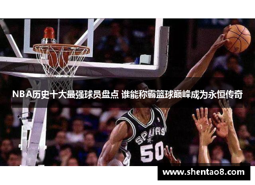 NBA历史十大最强球员盘点 谁能称霸篮球巅峰成为永恒传奇