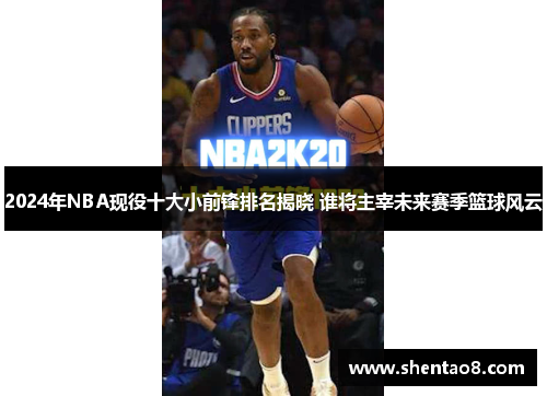 2024年NBA现役十大小前锋排名揭晓 谁将主宰未来赛季篮球风云